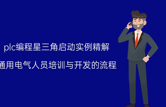 plc编程星三角启动实例精解 通用电气人员培训与开发的流程？